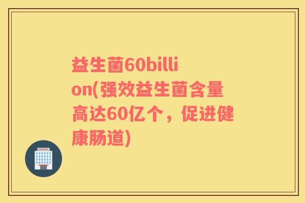 益生菌60billion(强效益生菌含量高达60亿个,促进健康肠道) 益生菌60billion(强效益生菌含量高达60亿个,促进健康肠道)