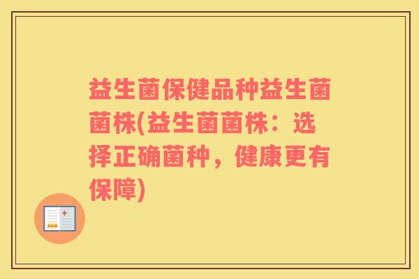 益生菌保健品种益生菌菌株(益生菌菌株：选择正确菌种，健康更有保障)