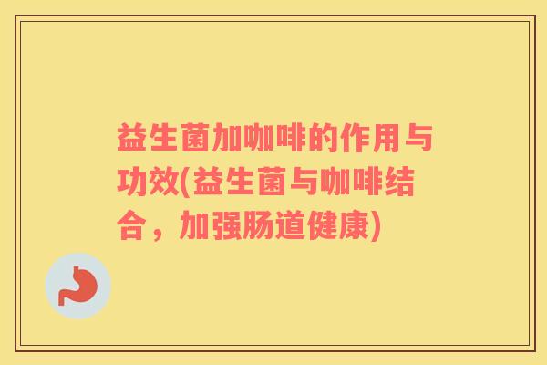 益生菌加咖啡的作用与功效(益生菌与咖啡结合，加强肠道健康)