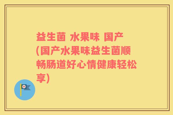 益生菌 水果味 国产(国产水果味益生菌顺畅肠道好心情健康轻松享)