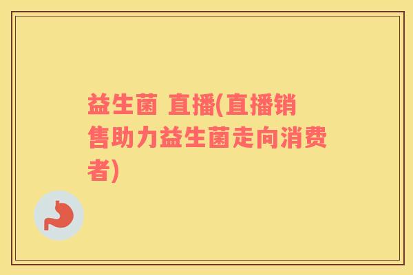 益生菌 直播(直播销售助力益生菌走向消费者)