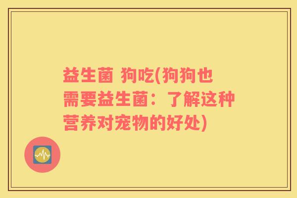 益生菌 狗吃(狗狗也需要益生菌：了解这种营养对宠物的好处)