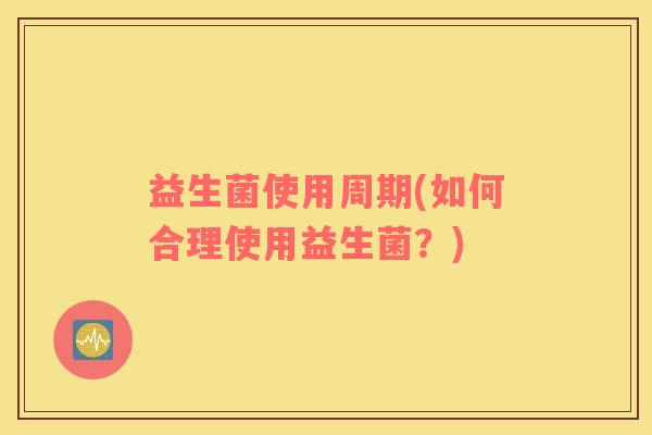 益生菌使用周期(如何合理使用益生菌？)