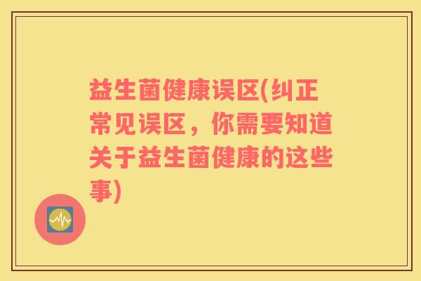 益生菌健康误区(纠正常见误区，你需要知道关于益生菌健康的这些事)