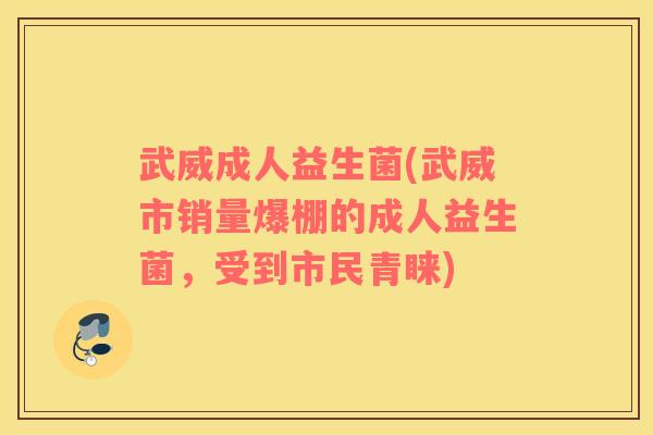 武威成人益生菌(武威市销量爆棚的成人益生菌，受到市民青睐)