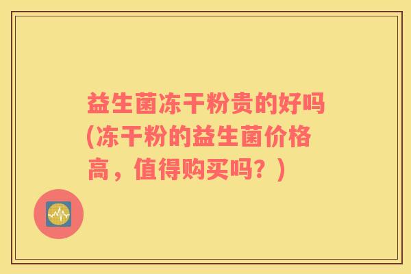 益生菌冻干粉贵的好吗(冻干粉的益生菌价格高，值得购买吗？)