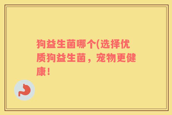 狗益生菌哪个(选择优质狗益生菌，宠物更健康！