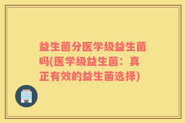 益生菌分医学级益生菌吗(医学级益生菌：真正有效的益生菌选择)