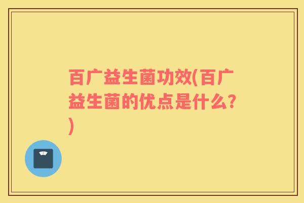 百广益生菌功效(百广益生菌的优点是什么？)