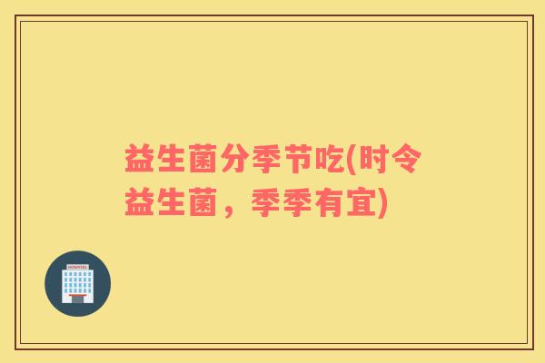 益生菌分季节吃(时令益生菌，季季有宜)