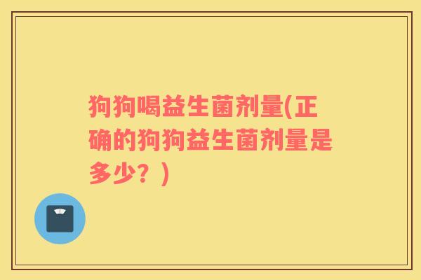 狗狗喝益生菌剂量(正确的狗狗益生菌剂量是多少？)