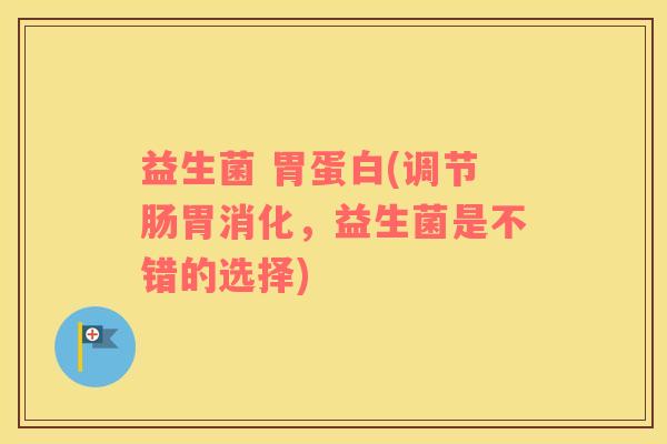益生菌 胃蛋白(调节肠胃消化，益生菌是不错的选择)