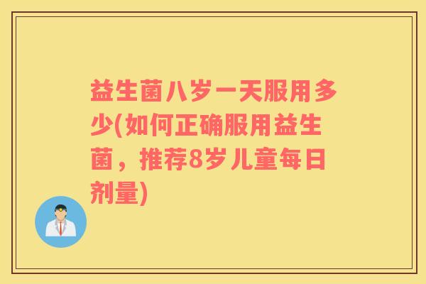 益生菌八岁一天服用多少(如何正确服用益生菌，推荐8岁儿童每日剂量)