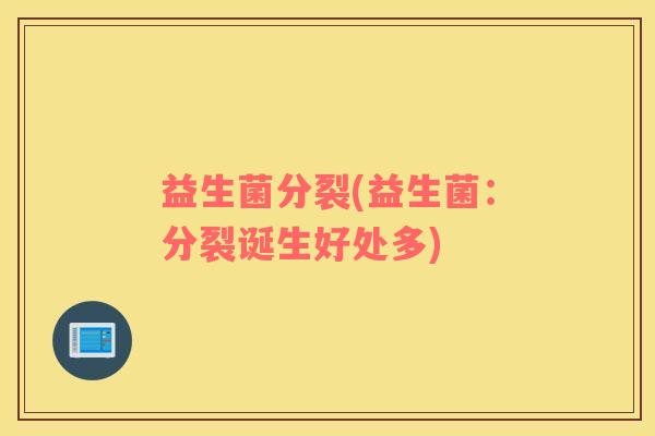 益生菌分裂(益生菌:分裂诞生好处多) 益生菌分裂(益生菌:分裂诞生好处多)