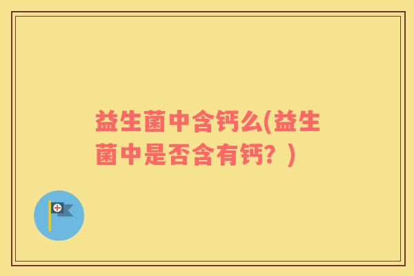 益生菌中含钙么(益生菌中是否含有钙？)