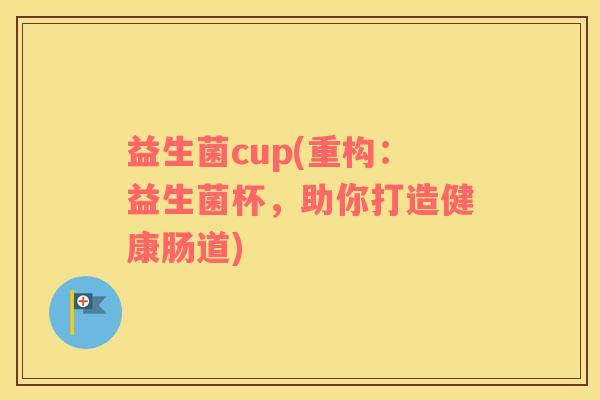 益生菌cup(重构：益生菌杯，助你打造健康肠道)