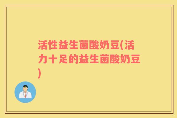 活性益生菌酸奶豆(活力十足的益生菌酸奶豆)
