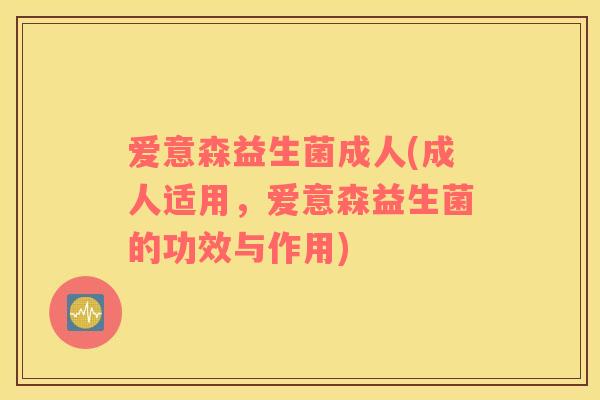 爱意森益生菌成人(成人适用,爱意森益生菌的功效与作用) 爱意森益生菌成人(成人适用,爱意森益生菌的功效与作用)