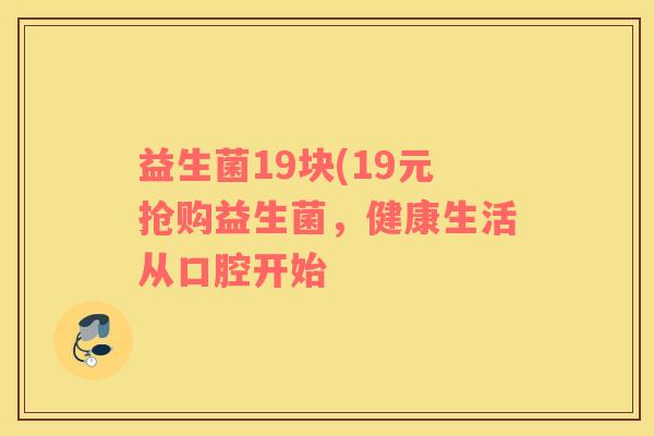 益生菌19块(19元抢购益生菌，健康生活从口腔开始