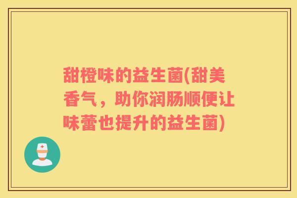 甜橙味的益生菌(甜美香气，助你润肠顺便让味蕾也提升的益生菌)