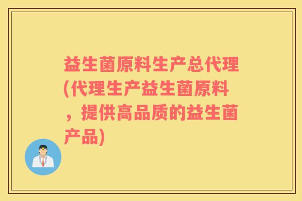 益生菌原料生产总代理(代理生产益生菌原料，提供高品质的益生菌产品)