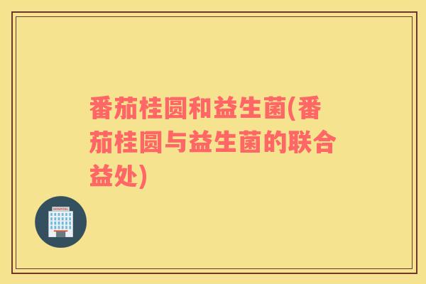 番茄桂圆和益生菌(番茄桂圆与益生菌的联合益处)