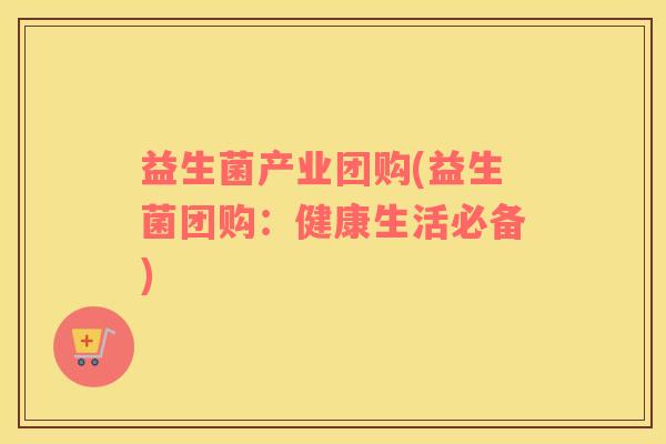 益生菌产业团购(益生菌团购:健康生活必备) 益生菌产业团购(益生菌团购:健康生活必备)
