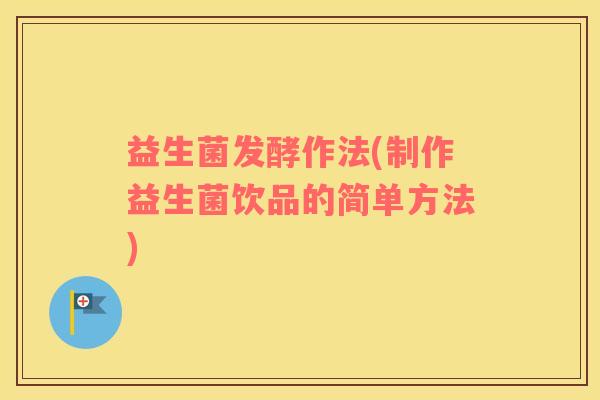 益生菌发酵作法(制作益生菌饮品的简单方法)