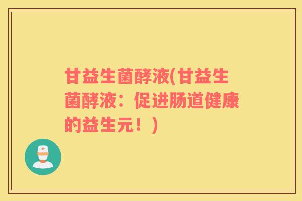 甘益生菌酵液(甘益生菌酵液：促进肠道健康的益生元！)