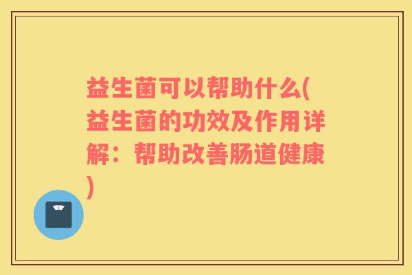 益生菌可以帮助什么(益生菌的功效及作用详解：帮助改善肠道健康)