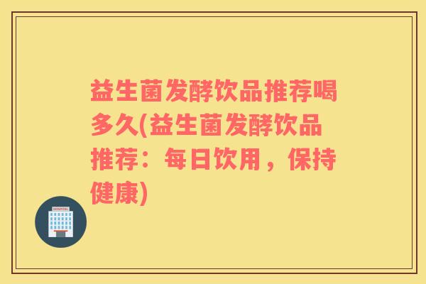 益生菌发酵饮品推荐喝多久(益生菌发酵饮品推荐：每日饮用，保持健康)