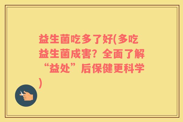 益生菌吃多了好(多吃益生菌成害？全面了解“益处”后保健更科学)