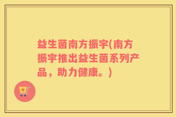 益生菌南方振宇(南方振宇推出益生菌系列产品，助力健康。)