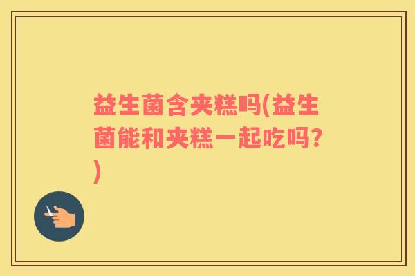 益生菌含夹糕吗(益生菌能和夹糕一起吃吗？)