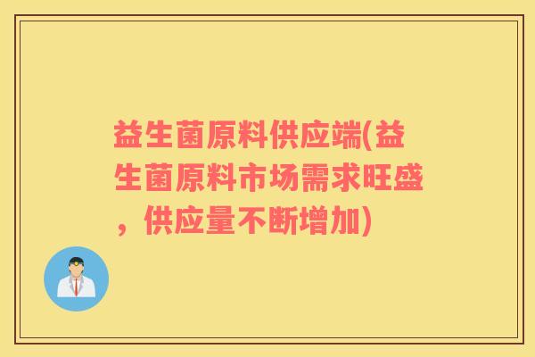 益生菌原料供应端(益生菌原料市场需求旺盛，供应量不断增加)