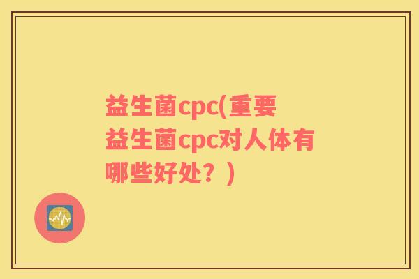 益生菌cpc(重要 益生菌cpc对人体有哪些好处？)