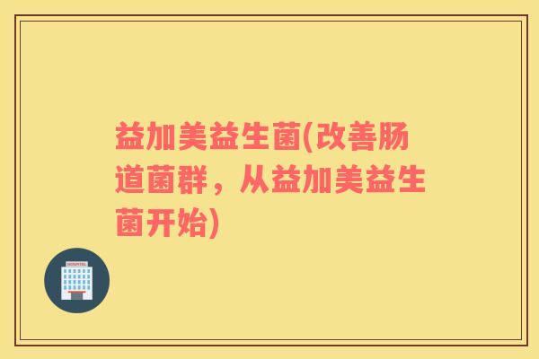 益加美益生菌(改善肠道菌群，从益加美益生菌开始)