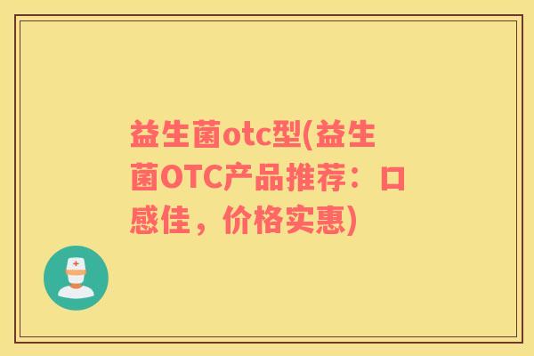 益生菌otc型(益生菌OTC产品推荐：口感佳，价格实惠)