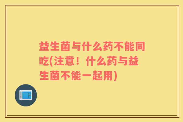 益生菌与什么药不能同吃(注意！什么药与益生菌不能一起用)