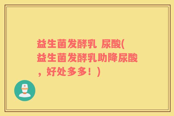 益生菌发酵乳 尿酸(益生菌发酵乳助降尿酸，好处多多！)