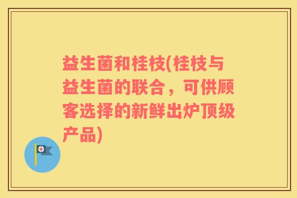 益生菌和桂枝(桂枝与益生菌的联合，可供顾客选择的新鲜出炉顶级产品)