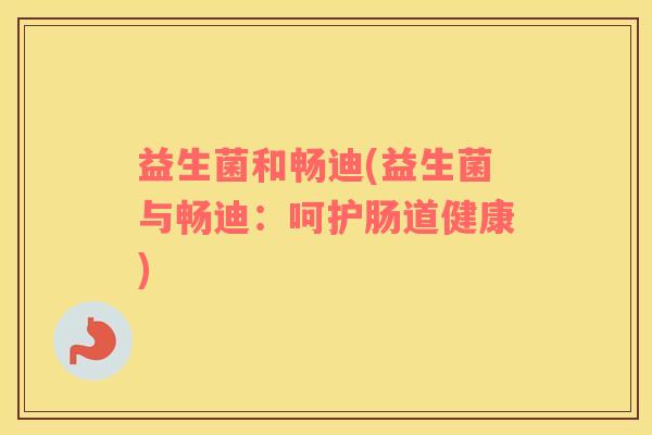 益生菌和畅迪(益生菌与畅迪：呵护肠道健康)