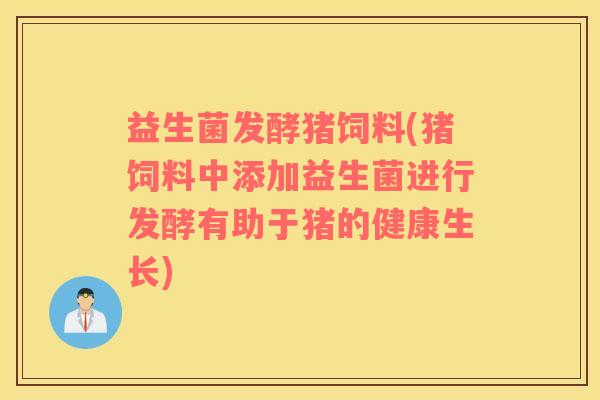 益生菌发酵猪饲料(猪饲料中添加益生菌进行发酵有助于猪的健康生长)