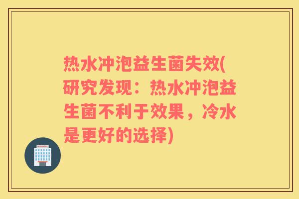 热水冲泡益生菌失效(研究发现：热水冲泡益生菌不利于效果，冷水是更好的选择)
