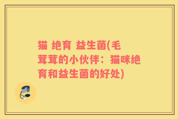 猫 绝育 益生菌(毛茸茸的小伙伴：猫咪绝育和益生菌的好处)