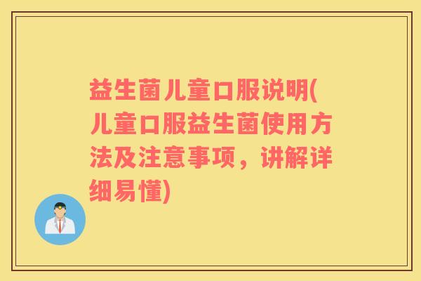 益生菌儿童口服说明(儿童口服益生菌使用方法及注意事项，讲解详细易懂)