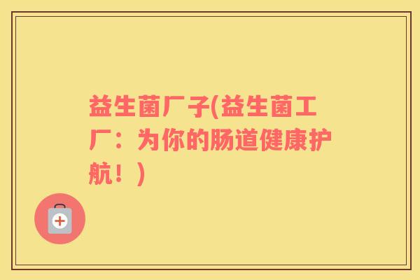 益生菌厂子(益生菌工厂:为你的肠道健康护航!) 益生菌厂子(益生菌工厂:为你的肠道健康护航!)