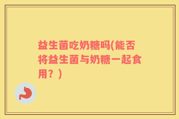 益生菌吃奶糖吗(能否将益生菌与奶糖一起食用？)