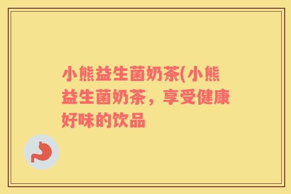 小熊益生菌奶茶(小熊益生菌奶茶，享受健康好味的饮品