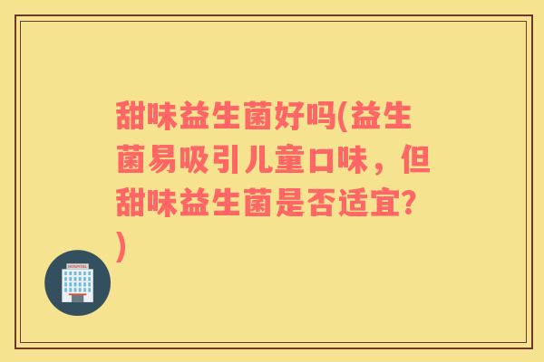 甜味益生菌好吗(益生菌易吸引儿童口味,但甜味益生菌是否适宜?) 甜味益生菌好吗(益生菌易吸引儿童口味,但甜味益生菌是否适宜?)